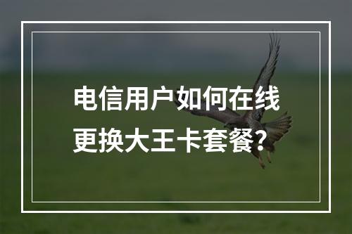 电信用户如何在线更换大王卡套餐？