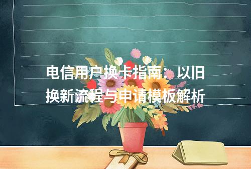 电信用户换卡指南：以旧换新流程与申请模板解析