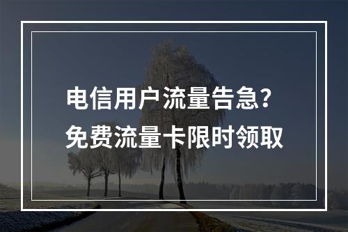 电信用户流量告急？免费流量卡限时领取