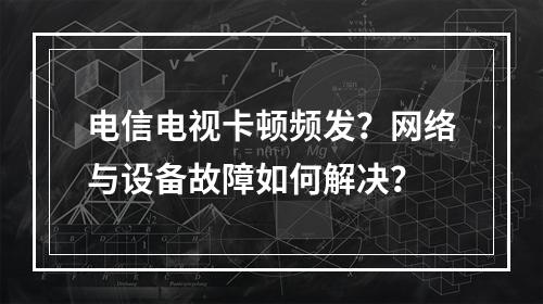 电信电视卡顿频发？网络与设备故障如何解决？