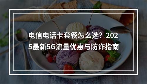 电信电话卡套餐怎么选？2025最新5G流量优惠与防诈指南