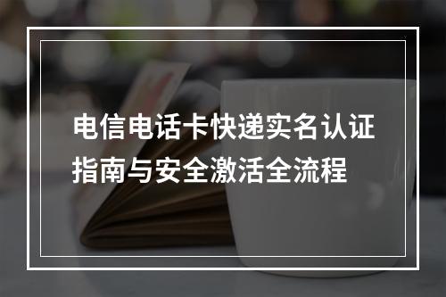 电信电话卡快递实名认证指南与安全激活全流程