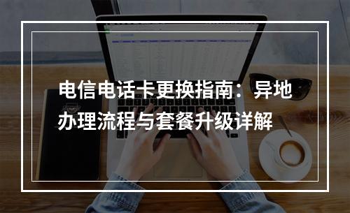 电信电话卡更换指南：异地办理流程与套餐升级详解
