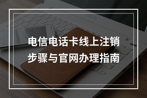 电信电话卡线上注销步骤与官网办理指南