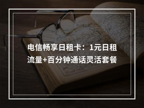 电信畅享日租卡：1元日租流量+百分钟通话灵活套餐