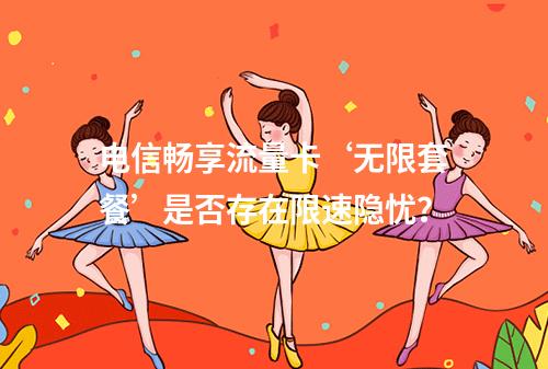 电信畅享流量卡‘无限套餐’是否存在限速隐忧？