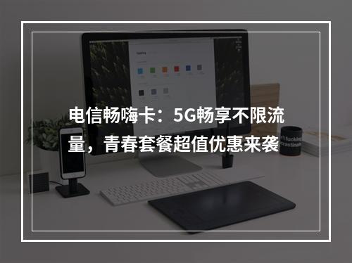 电信畅嗨卡：5G畅享不限流量，青春套餐超值优惠来袭