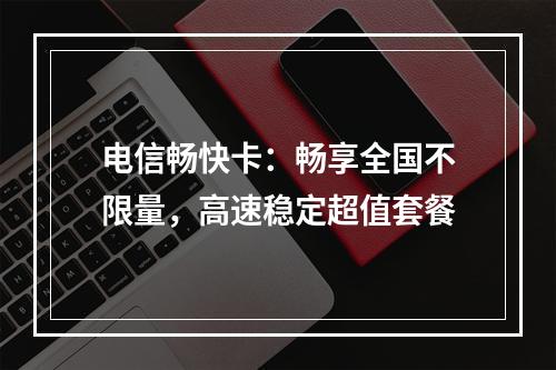 电信畅快卡：畅享全国不限量，高速稳定超值套餐