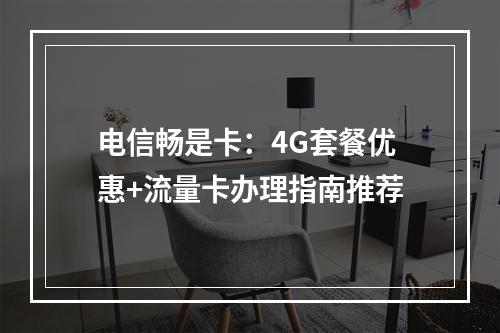 电信畅是卡：4G套餐优惠+流量卡办理指南推荐