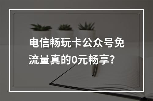 电信畅玩卡公众号免流量真的0元畅享？