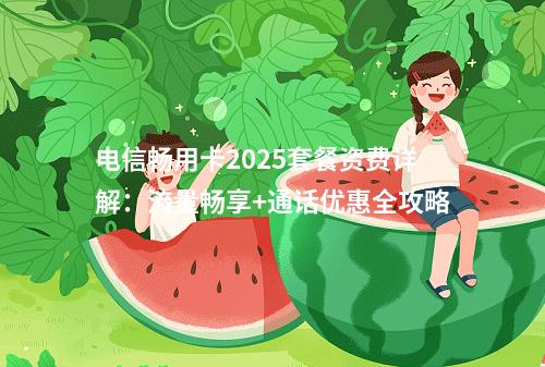 电信畅用卡2025套餐资费详解：流量畅享+通话优惠全攻略