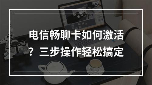 电信畅聊卡如何激活？三步操作轻松搞定