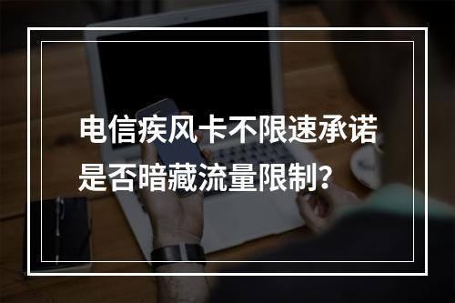 电信疾风卡不限速承诺是否暗藏流量限制？