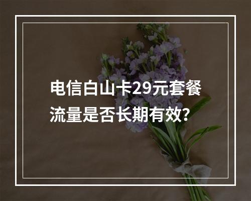 电信白山卡29元套餐流量是否长期有效？
