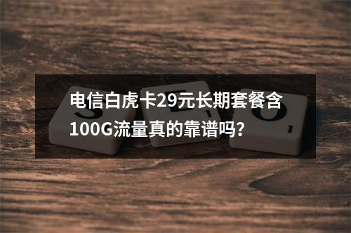 电信白虎卡29元长期套餐含100G流量真的靠谱吗？
