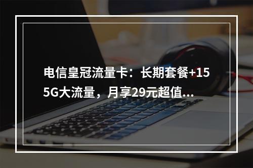 电信皇冠流量卡：长期套餐+155G大流量，月享29元超值返费