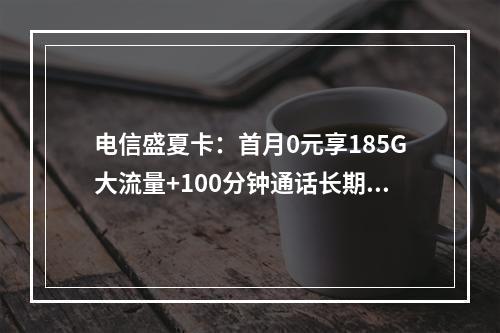 电信盛夏卡：首月0元享185G大流量+100分钟通话长期套餐