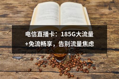 电信直播卡：185G大流量+免流畅享，告别流量焦虑