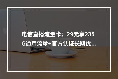 电信直播流量卡：29元享235G通用流量+官方认证长期优惠