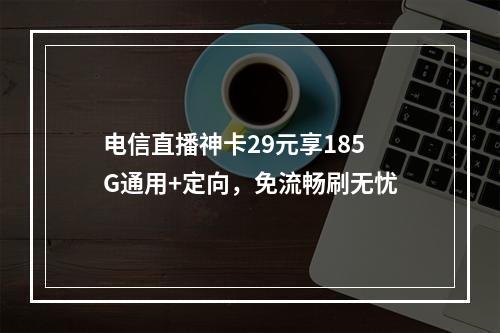 电信直播神卡29元享185G通用+定向，免流畅刷无忧