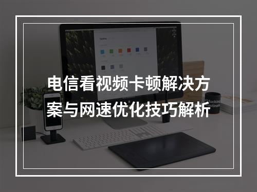 电信看视频卡顿解决方案与网速优化技巧解析