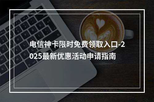 电信神卡限时免费领取入口-2025最新优惠活动申请指南