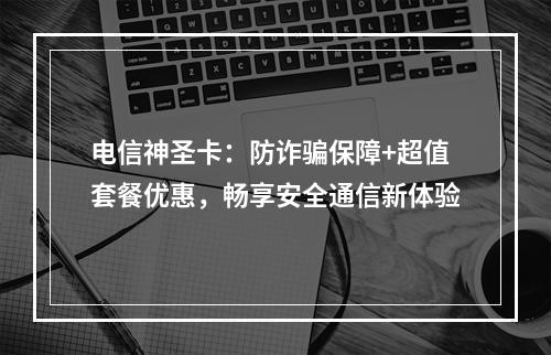 电信神圣卡：防诈骗保障+超值套餐优惠，畅享安全通信新体验