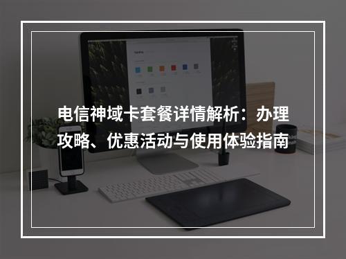 电信神域卡套餐详情解析：办理攻略、优惠活动与使用体验指南