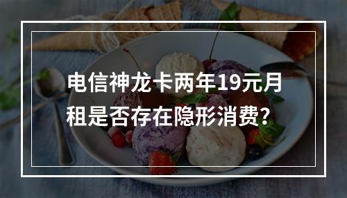 电信神龙卡两年19元月租是否存在隐形消费？