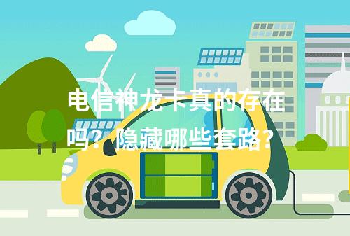 电信神龙卡真的存在吗？隐藏哪些套路？