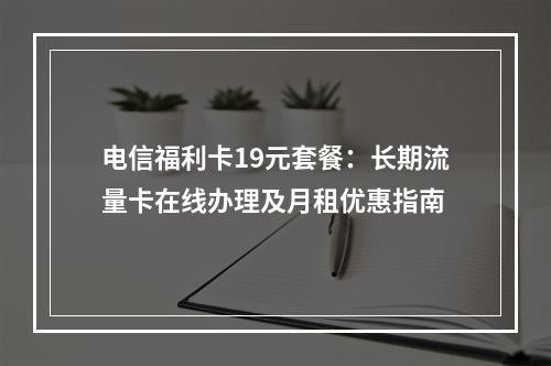 电信福利卡19元套餐：长期流量卡在线办理及月租优惠指南