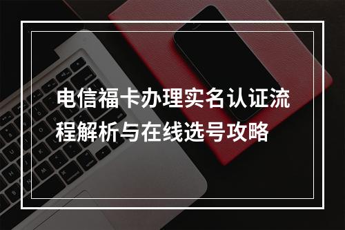 电信福卡办理实名认证流程解析与在线选号攻略