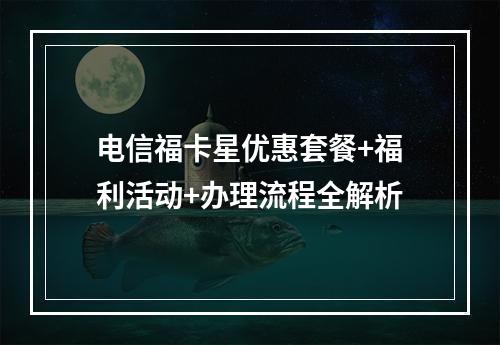 电信福卡星优惠套餐+福利活动+办理流程全解析