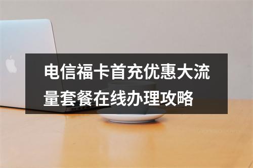 电信福卡首充优惠大流量套餐在线办理攻略