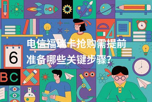 电信福瑞卡抢购需提前准备哪些关键步骤？