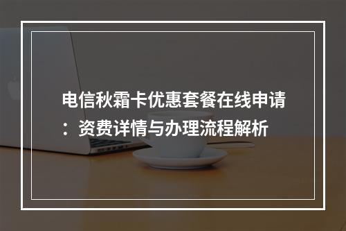 电信秋霜卡优惠套餐在线申请：资费详情与办理流程解析