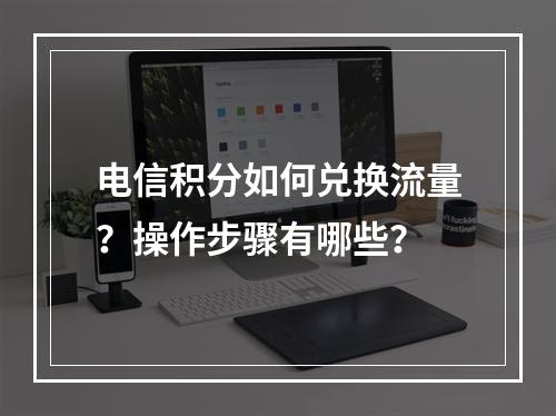 电信积分如何兑换流量？操作步骤有哪些？