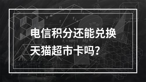电信积分还能兑换天猫超市卡吗？