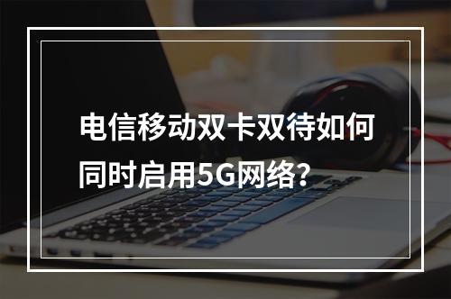 电信移动双卡双待如何同时启用5G网络？