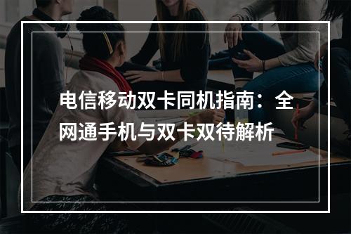 电信移动双卡同机指南：全网通手机与双卡双待解析