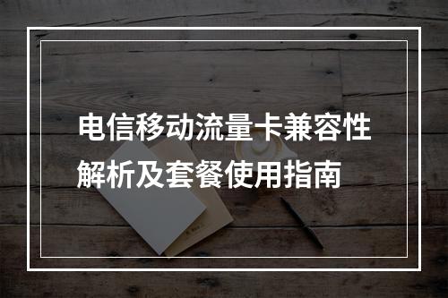 电信移动流量卡兼容性解析及套餐使用指南
