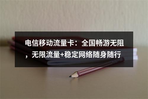 电信移动流量卡：全国畅游无阻，无限流量+稳定网络随身随行
