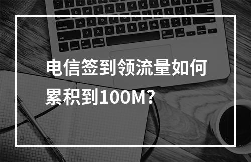 电信签到领流量如何累积到100M？