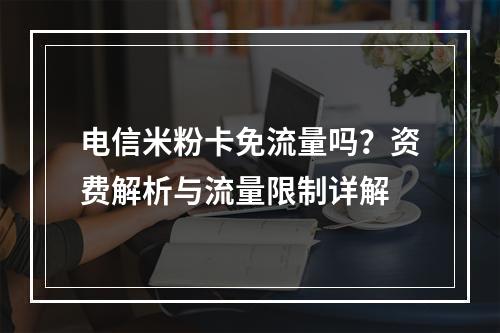 电信米粉卡免流量吗？资费解析与流量限制详解