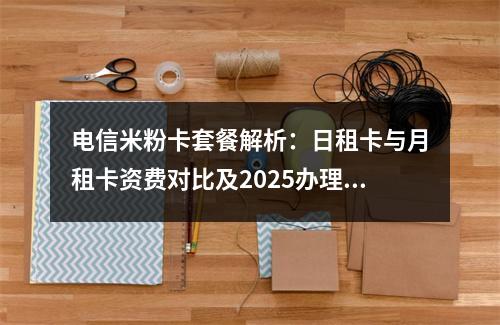 电信米粉卡套餐解析：日租卡与月租卡资费对比及2025办理指南