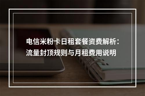 电信米粉卡日租套餐资费解析：流量封顶规则与月租费用说明