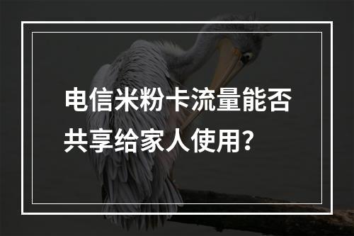 电信米粉卡流量能否共享给家人使用？