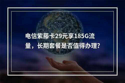 电信紫藤卡29元享185G流量，长期套餐是否值得办理？