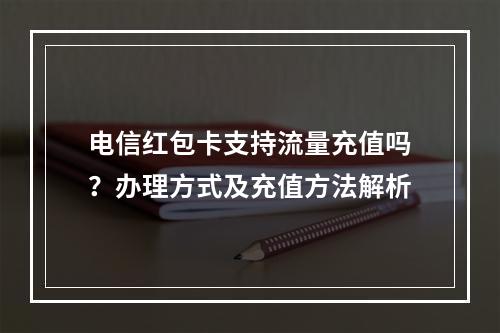 电信红包卡支持流量充值吗？办理方式及充值方法解析