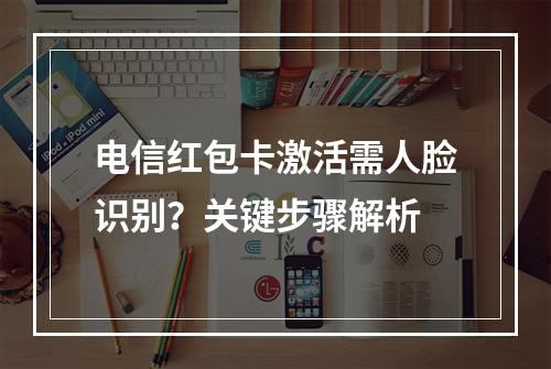 电信红包卡激活需人脸识别？关键步骤解析